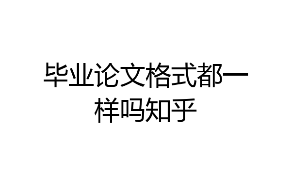 毕业论文格式都一样吗知乎
