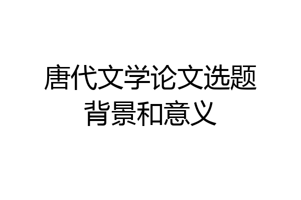 唐代文学论文选题背景和意义