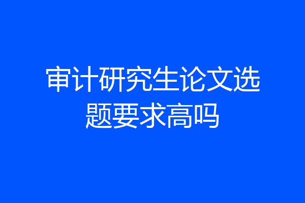 审计研究生论文选题要求高吗