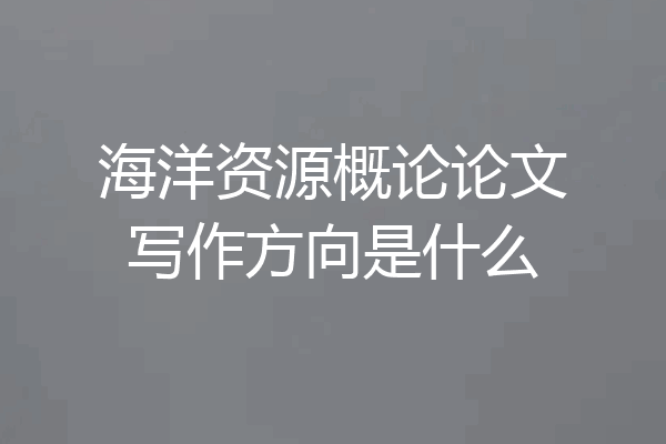 海洋资源概论论文写作方向是什么
