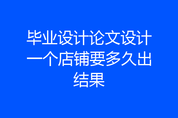毕业设计论文设计一个店铺要多久出结果