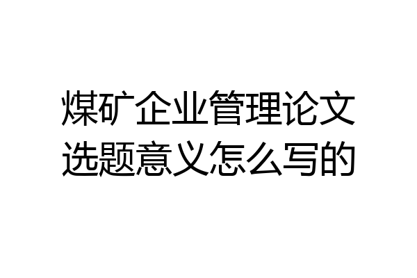 煤矿企业管理论文选题意义怎么写的