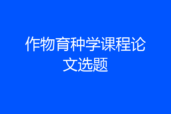 作物育种学课程论文选题