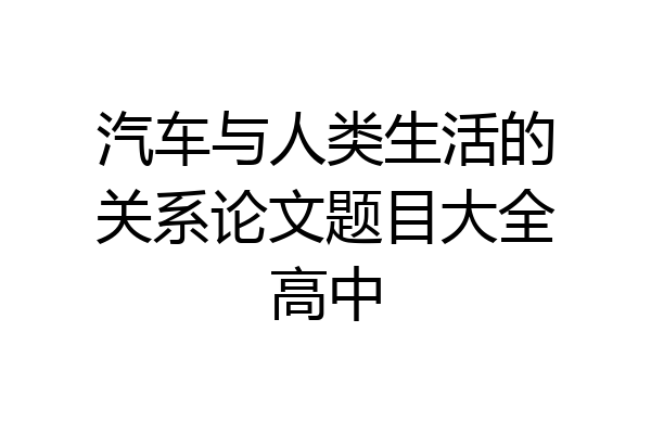 汽车与人类生活的关系论文题目大全高中