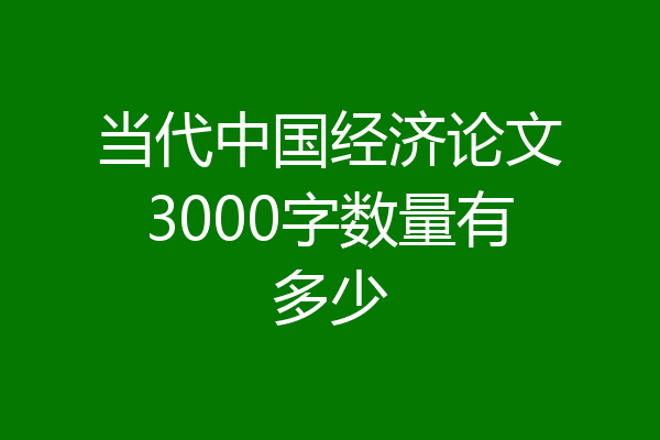 当代中国经济论文3000字数量有多少