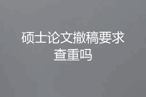 硕士论文撤稿要求查重吗