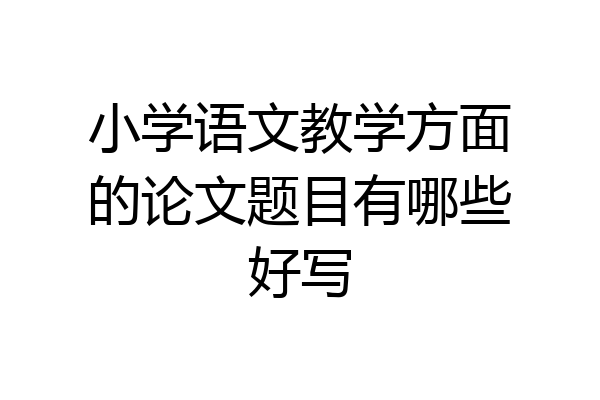 小学语文教学方面的论文题目有哪些好写