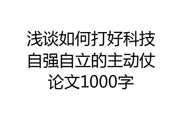 浅谈如何打好科技自强自立的主动仗论文1000字