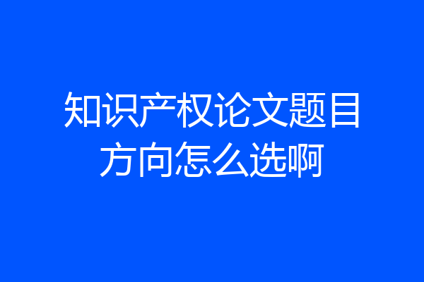知识产权论文题目方向怎么选啊