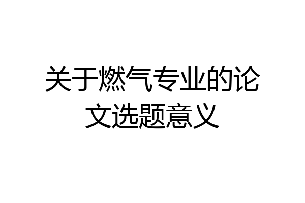 关于燃气专业的论文选题意义