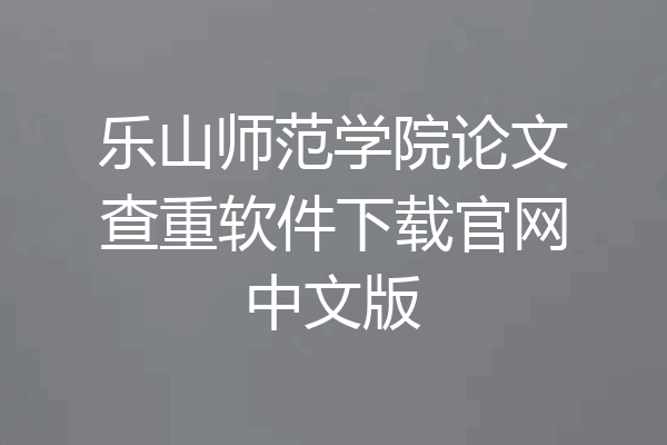 乐山师范学院论文查重软件下载官网中文版