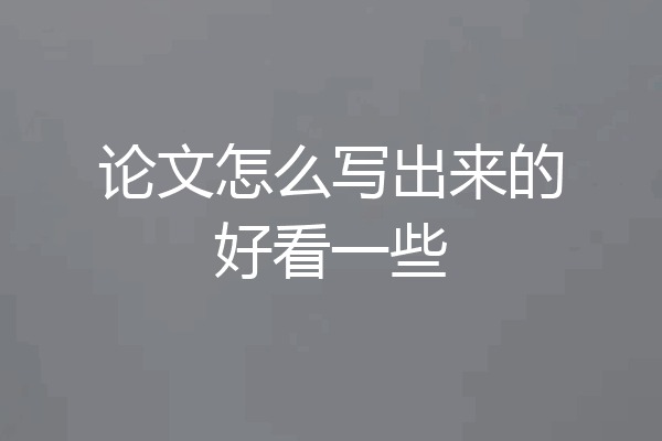 论文怎么写出来的好看一些