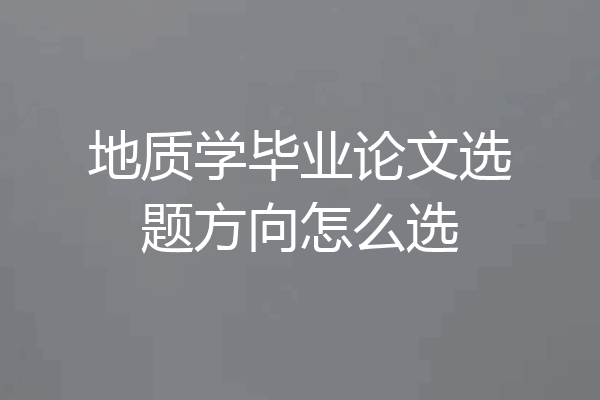地质学毕业论文选题方向怎么选