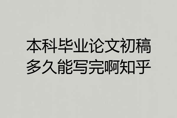 本科毕业论文初稿多久能写完啊知乎