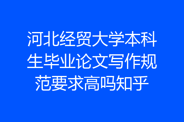 河北经贸大学本科生毕业论文写作规范要求高吗知乎