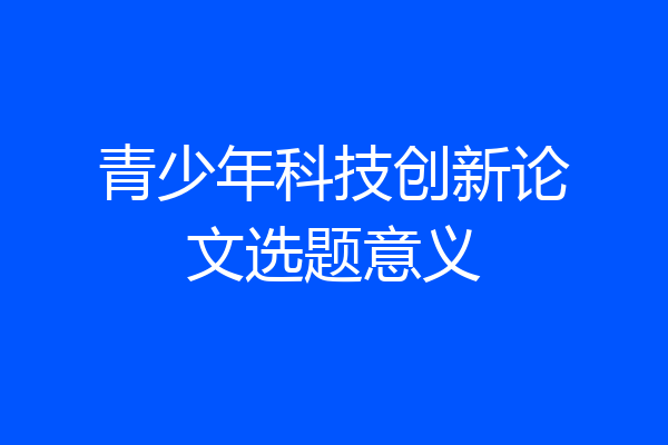 青少年科技创新论文选题意义
