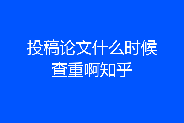 投稿论文什么时候查重啊知乎