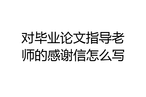 对毕业论文指导老师的感谢信怎么写