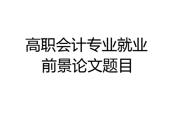 高职会计专业就业前景论文题目