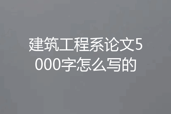 建筑工程系论文5000字怎么写的
