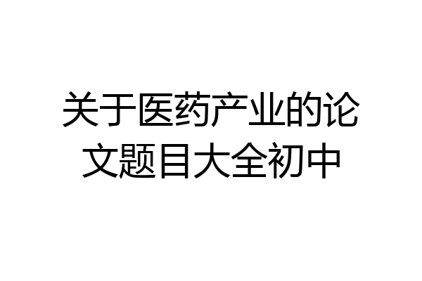 关于医药产业的论文题目大全初中