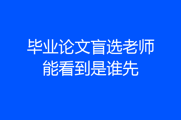 毕业论文盲选老师能看到是谁先