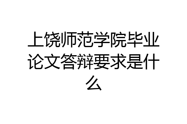 上饶师范学院毕业论文答辩要求是什么