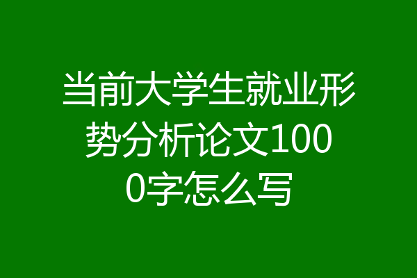 当前大学生就业形势分析论文1000字怎么写