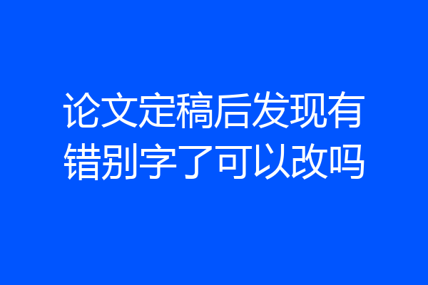 论文定稿后发现有错别字了可以改吗