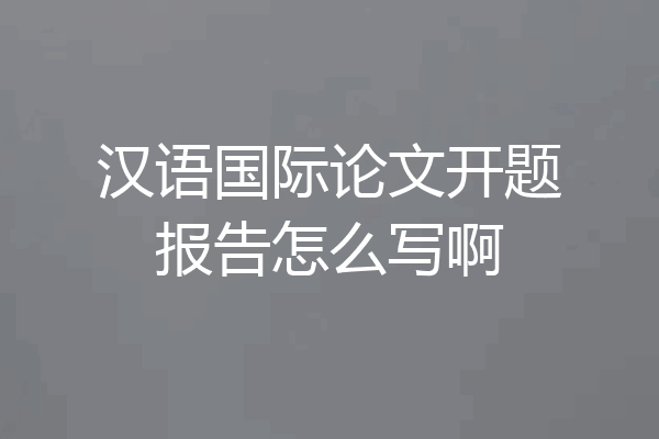 汉语国际论文开题报告怎么写啊