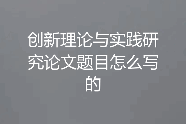 创新理论与实践研究论文题目怎么写的