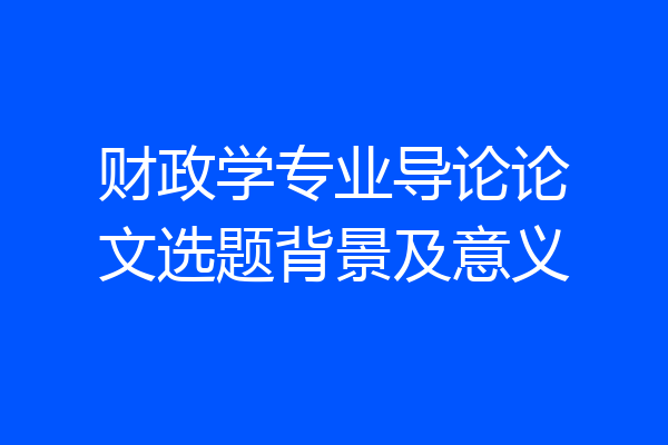 财政学专业导论论文选题背景及意义