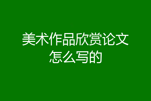 美术作品欣赏论文怎么写的