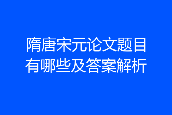 隋唐宋元论文题目有哪些及答案解析