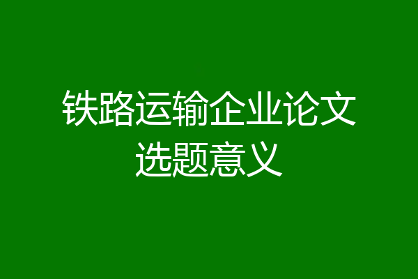 铁路运输企业论文选题意义