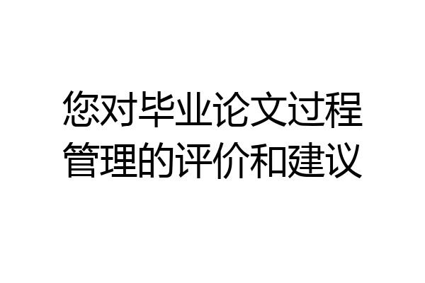 您对毕业论文过程管理的评价和建议