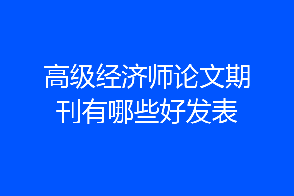 高级经济师论文期刊有哪些好发表