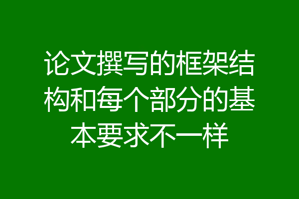 论文撰写的框架结构和每个部分的基本要求不一样