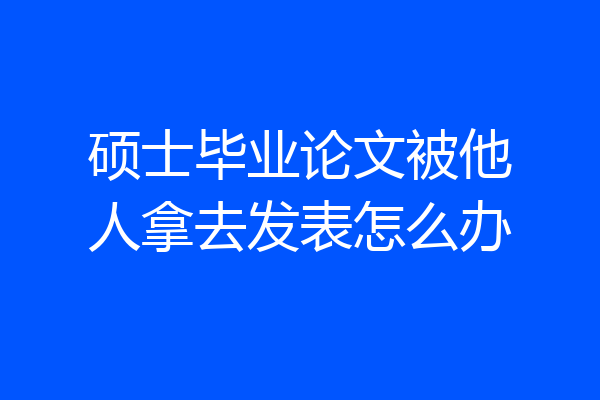 硕士毕业论文被他人拿去发表怎么办