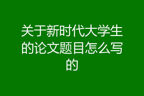 关于新时代大学生的论文题目怎么写的