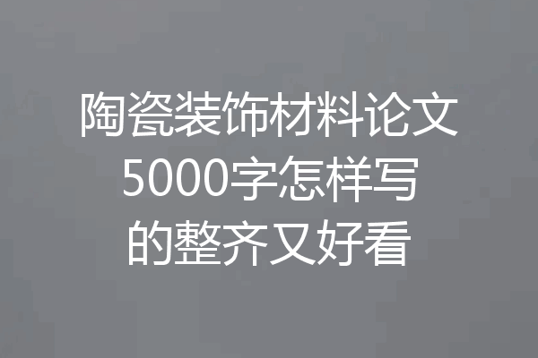 陶瓷装饰材料论文5000字怎样写的整齐又好看