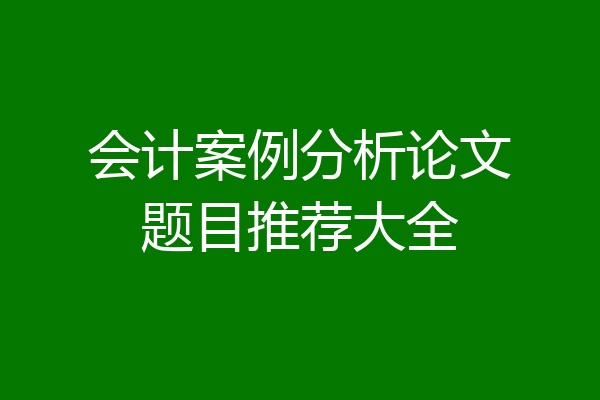 会计案例分析论文题目推荐大全
