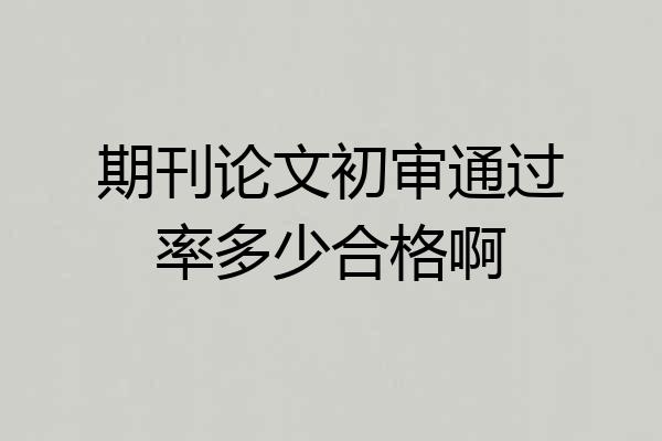 期刊论文初审通过率多少合格啊