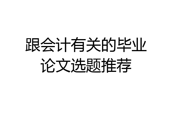 跟会计有关的毕业论文选题推荐