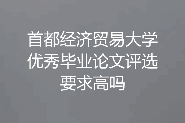 首都经济贸易大学优秀毕业论文评选要求高吗