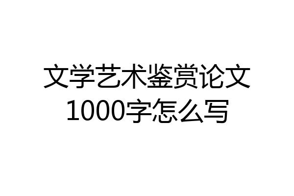 文学艺术鉴赏论文1000字怎么写