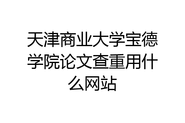 天津商业大学宝德学院论文查重用什么网站