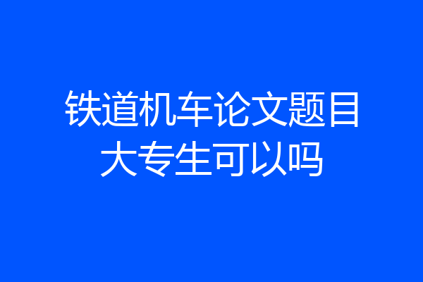铁道机车论文题目大专生可以吗