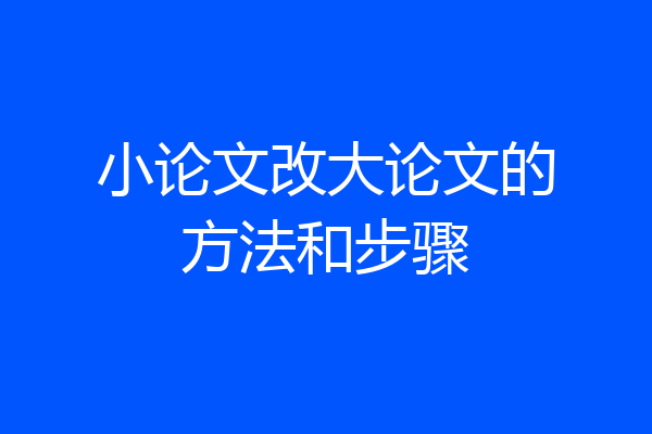 小论文改大论文的方法和步骤