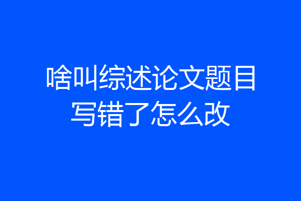 啥叫综述论文题目写错了怎么改